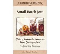 Small-Batch Jam: Quick Homemade Preserves from Overripe Fruit, No Canning Required: Easy Refrigerator & Freezer Recipes for Busy Beginners