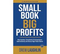 Small Book Big Profits: How Coaches, Consultants and Entrepreneurs Build Authority and Attract High-Ticket Clients