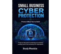 Small Business Cyber Protection: Protect What You’ve Built: A Practical Guide to Scams, Cyber Threats, Business Continuity, and Recovery