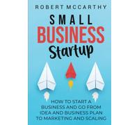 Small Business Startup: How to Start a Business and Go from Idea and Business Plan to Marketing and Scaling