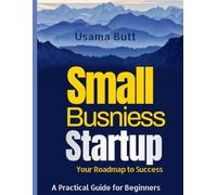 Small Business Startup: Your Roadmap to Success: A Practical Guide for Beginners