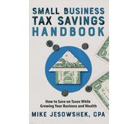 Small Business Tax Savings Handbook: How to Save on Taxes While Growing Your Business and Wealth