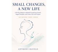 Small Changes, A New Life: The 90-Day Method to Rebuild Yourself, Regain Discipline, Build Better Habits, and Create a Life with Purpose