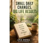Small Daily Changes, Big Life Results: A Practical Guide To Building Better Habits, Growing Every Day, And Creating Lasting Change