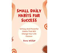 Small Daily Habits For Success: 10 Easy And Powerful Habits That Will Change Your Life Forever