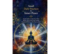 Small Daily Practices for Inner Peace: Simple Habits to Calm Your Mind, Reduce Stress, and Create Lasting Emotional Balance-One Day at a Time