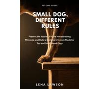 Small Dog, Different Rules: Prevent the Injuries, Fix the Housetraining Mistakes, and Build a Daily Care System Made for Toy and Small Breed Dogs