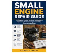 Small Engine Repair Guide: The Complete Practical Handbook for Diagnosing, Maintaining, Troubleshooting and Rebuilding Small Gasoline Engines