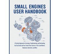 Small Engines User Handbook: A Practical Approach To Servicing, Troubleshooting, And Overhauling The Two-Stroke And Four-Stroke Power Sources In Your Lawn Mowers, Chainsaws, Generato