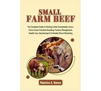 Small Farm Beef: The Complete Guide to Raising Cattle Sustainably, Grass-Fed or Grain-Finished Breeding, Pasture Management, Health Care, Butchering & Profitable Direct Marketing