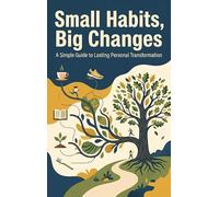 Small Habits, Big Changes: A Simple Guide to Lasting Personal Transformation