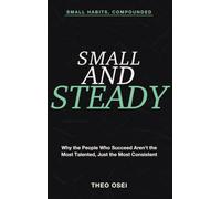 Small Habits, Compounded: Small and Steady - Why the People Who Succeed Aren't the Most Talented, Just the Most Consistent