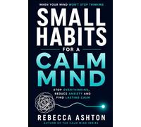Small Habits For A Calm Mind: Practical Ways To Reduce Anxiety, Stop Overthinking, Sleep Better And Find Inner Peace Every Day