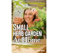 Small Herb Garden at Home: Grow Medicinal Herbs in Small Spaces: Organic Remedies, Balcony Garden Ideas, and Seasonal Wellness Rituals for Everyday Healing