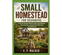 SMALL HOMESTEAD FOR BEGINNERS: A Practical Guide to Property Layout, Food Production, Small Livestock, and Greater Self-Sufficiency on Limited Land
