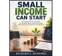 Small Income Can Start: Set Up Simple Revenue Streams, Test Profitable Ideas, and Grow Earnings Without Betting Everything on One Big Break