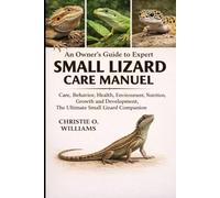 Small lizard care Manuel: An Owner’s Guide to Expert Care, Behavior, health, environment, nutrition ,growth and development,the ultimate small lizard companion