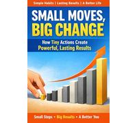 Small Moves, Big Change: The Simple System That Turns Daily Choices Into Lasting Success