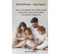 Small Rituals - Big Impact: How to Strengthen Your Child, Foster Connection, and Create a More Harmonious Family Life