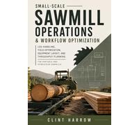 Small-Scale Sawmill Operations & Workflow Optimization: Log Handling, Yield Optimization, Equipment Layout, and Throughput Planning for Portable and Homestead Sawmills