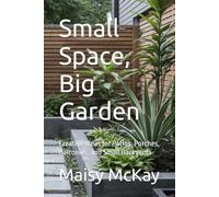Small Space, Big Garden: Creative Ideas for Patios, Porches, Balconies, and Small Backyards