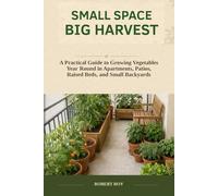 Small Space Big Harvest: A Practical Guide to Growing Vegetables Year-Round in Apartments, Patios, Raised Beds, and Small Backyards