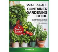 Small-Space Container Gardening Guide: Grow Vegetables, Herbs, and Flowers Indoors or Outdoors Using Pots, Planters, and Vertical Systems