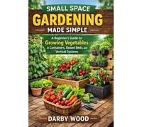 Small Space Gardening Made Simple: A Beginner’s Guide to Growing Vegetables in Containers, Raised Beds, and Vertical Systems