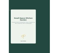 Small-Space Kitchen Garden: A Practical Guide to Growing Herbs, Greens, Tomatoes, and More on Balconies, Patios, and Windowsills