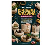 SMALL SPACE ROPE BASKET WEAVING FOR BEGINNERS: Learn Simple Techniques to Craft Decorative Storage Personalize Every Project, and Organize Your Home with Handmade Creations