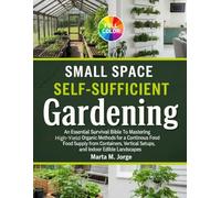 Small Space Self-Sufficient Gardening: An Essential Survival Bible To Mastering High-Yield Organic Methods for a Continuous Food Supply From Containers, Vertical Setups and Indoor Edible Landscapes