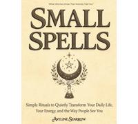 Small Spells: Simple Rituals to Quietly Transform Your Daily Life, Your Energy, and the Way People See You