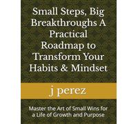 Small Steps, Big Breakthroughs A Practical Roadmap to Transform Your Habits & Mindset: Master the Art of Small Wins for a Life of Growth and Purpose