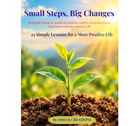 Small Steps, Big Changes: A Simple Guide to Building Positive Habits, Growing Every Day, and Creating a Better Life