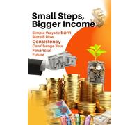 Small Steps, Bigger Income - Simple Ways to Earn More, Stay Consistent, and Build Your Financial Future: Earn Money , Save, Keep Growing, Consistency, and Financial Freedom