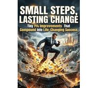 Small Steps, Lasting Change: Tiny 1% Improvements That Compound Into Life-Changing Success