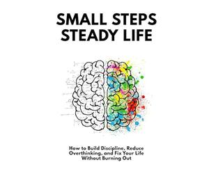 Small Steps, Steady Life: How to Build Discipline, Reduce Overthinking, and Fix Your Life Without Burning Out