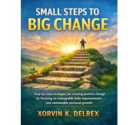 Small Steps to Big Change: Step-by-step strategies for creating positive change by focusing on manageable daily improvements and sustainable personal growth