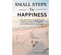 SMALL STEPS TO HAPPINESS: How small daily changes in your Habits can lead to a happier, more fulfilling life for lasting joy