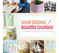 Small Stitches, Beautiful Creations: The Complete Beginner's Guide to Hand Sewing