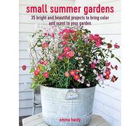 Small Summer Gardens: 35 Bright and Beautiful Projects to Bring Color and Scent to Your Garden