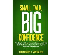 Small Talk, Big Confidence: The Simple Guide to Overcome Social Anxiety and Build Confidence: Break Free From Shyness and Start Conversations