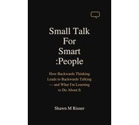 Small Talk For Smart People: How Backwards Thinking Leads to Backwards Talking - and What I'm Learning to Do About It