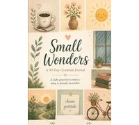 Small Wonders: A Gratitude Journal: A Guided 90-Day Journey to Help You Slow Down, Find Beauty in Everyday Moments, and Build a Gratitude Practice That Quietly Changes Everything.