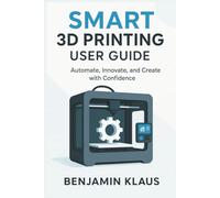 Smart 3D Printing User Guide: Automate, Innovate, and Create with Confidence