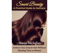 Smart Beauty: A Practical Guide to Haircare: Achieve Your Dream Hair Without Wasting Time or Money