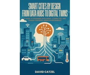 SMART CITIES BY DESIGN: From Data Hubs to Digital Twins: A Guide to Designing Intelligent, Connected, and Human-Centered Urban Environments