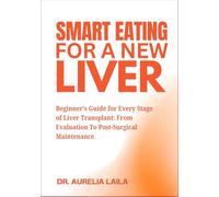 Smart Eating For A New Liver: Beginner’s Guide for Every Stage of Liver Transplant: From Evaluation To Post-Surgical Maintenance