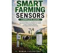 Smart Farming Sensors Complete Guide: A Practical Beginner's Handbook for Using Agricultural Sensors to Monitor Soil, Water, Crops, Livestock, Weather, and Improve Farm Productivity