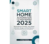 Smart Home Automation for Beginners 2025: DIY Projects to Control Your Home with Alexa, Google, and Smart Devices, Save Energy, Boost Security, and Simplify Life